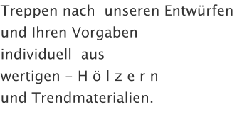 Treppen nach  unseren Entwürfen und Ihren Vorgaben individuell  aus    wertigen - H ö l z e r n        und Trendmaterialien.